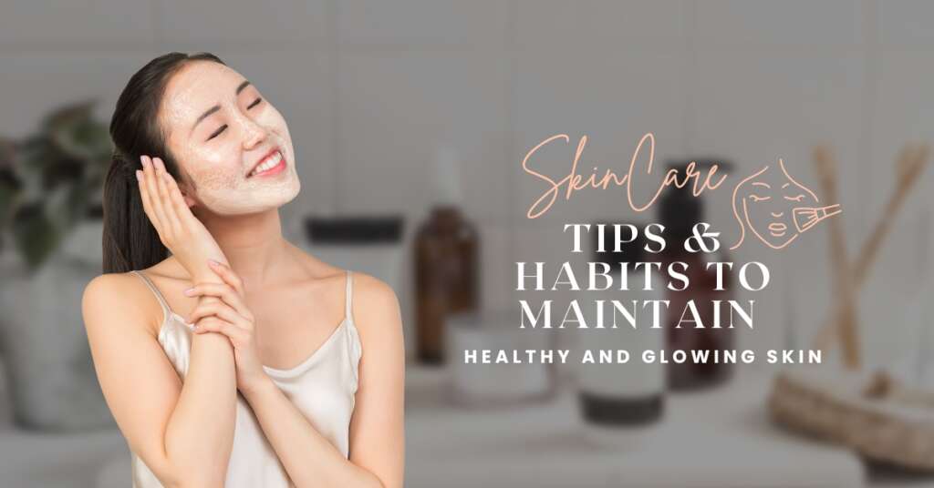 10 Skincare Tips & Habits to Maintain Healthy and Glowing Skin