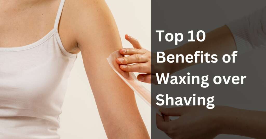 Top 10 Benefits of Waxing over Shaving