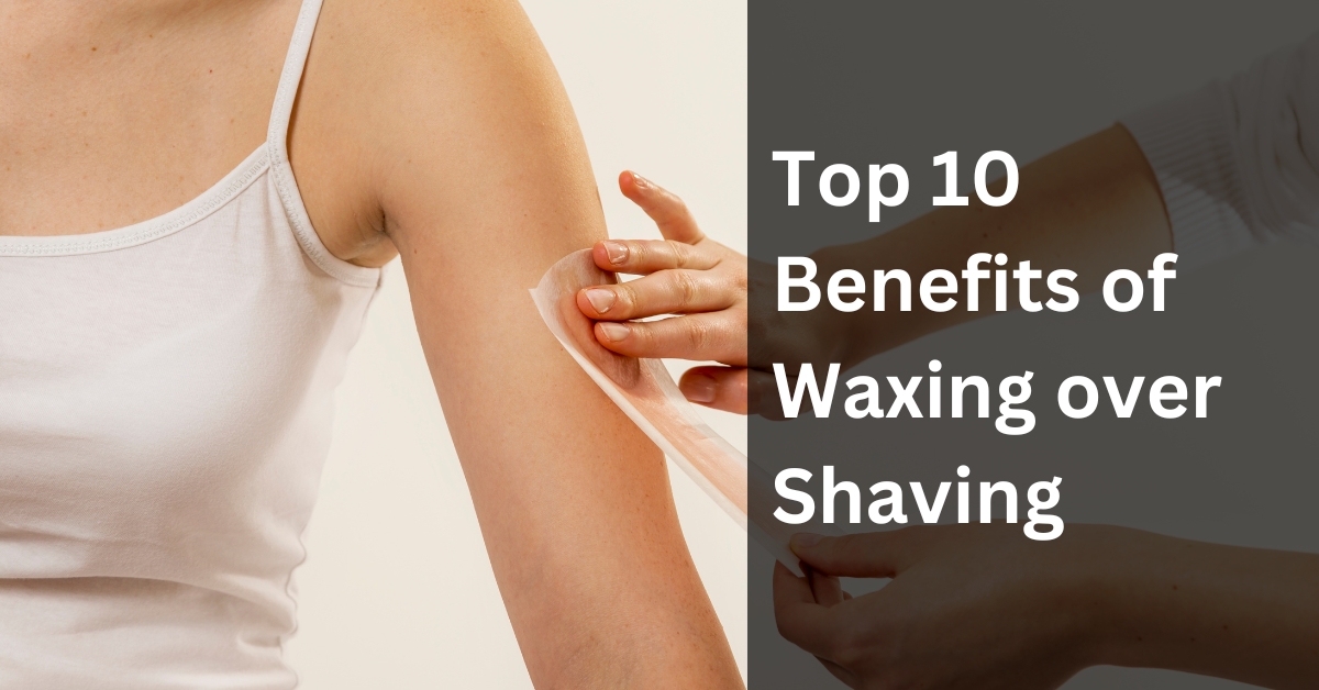 Top 10 Benefits of Waxing over Shaving