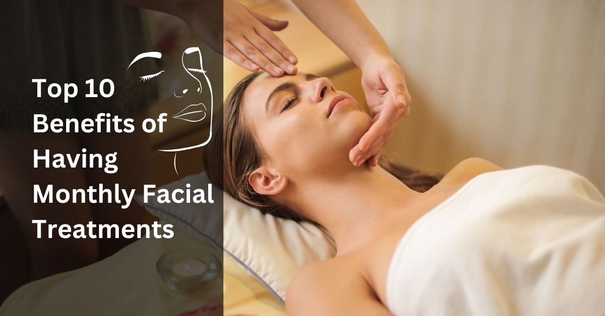 Top 10 Benefits of Having Monthly Facial Treatments