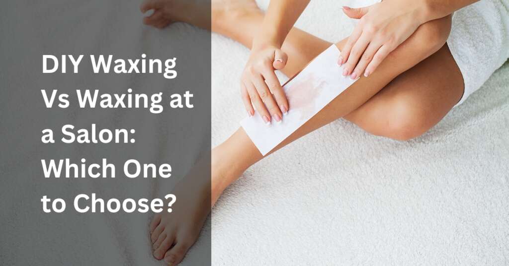 DIY Waxing Vs Waxing at a Salon: Which One to Choose?