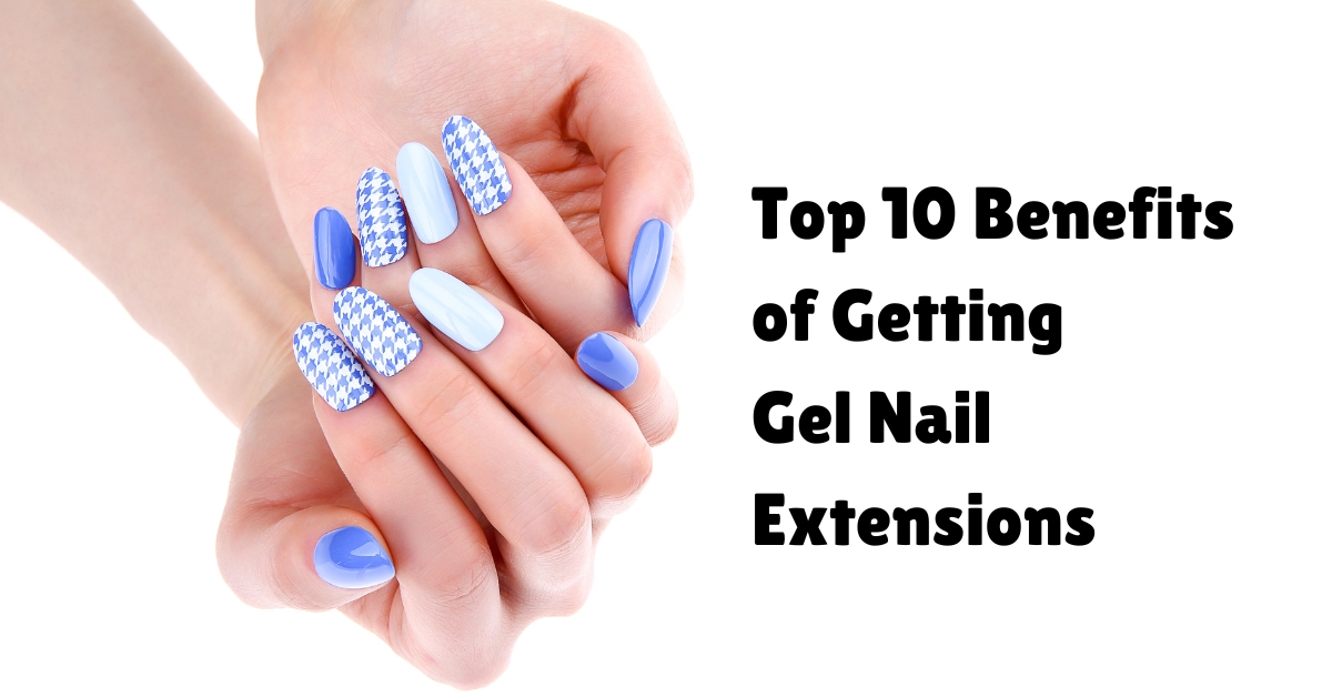 Top 10 Benefits of Getting Gel Nail Extensions