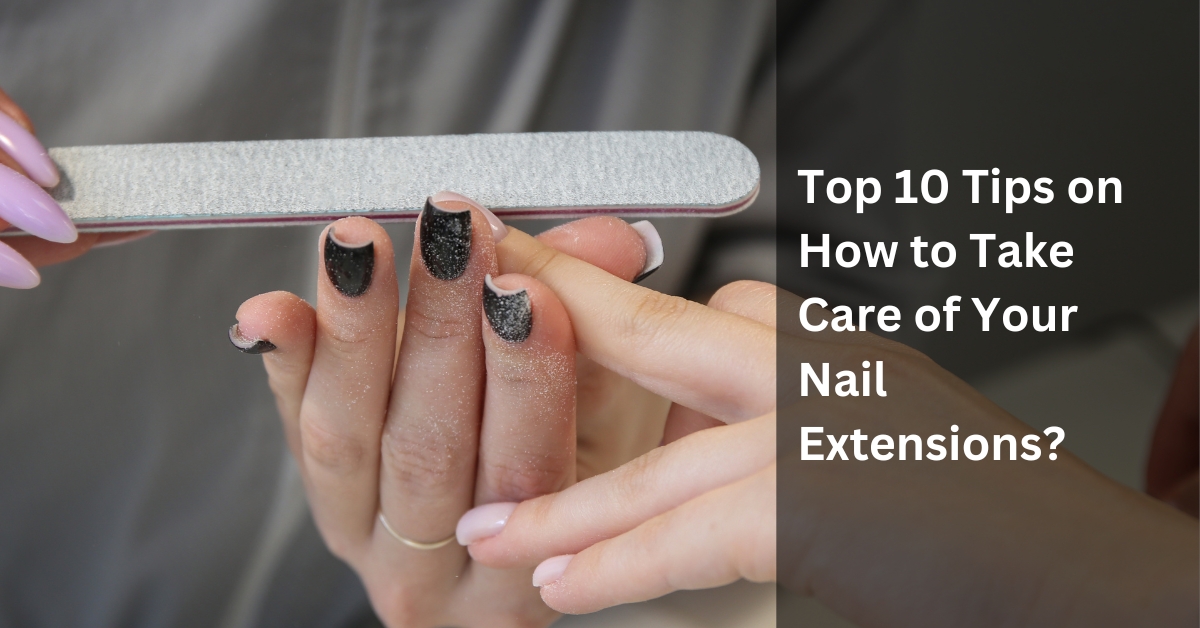 Top 10 Tips on How to Take Care of Your Nail Extensions