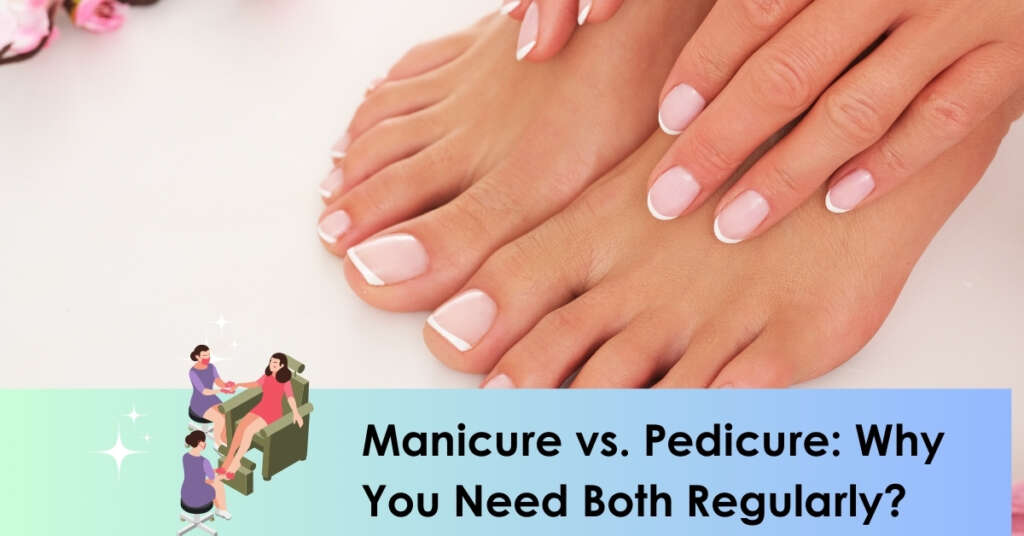 Manicure vs. Pedicure: Why You Need Both Regularly?